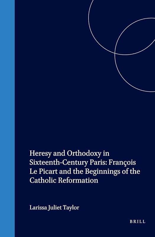 Heresy and Orthodoxy in Sixteenth-Century Paris: François Le Picart and the Beginnings of the Catholic Reformation (Studies in Medieval and Reformation Traditions) by Larissa Juliet Taylor