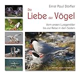 Die Liebe der Vögel.: Vom ersten Lustgeträller bis zur Reise in den Süden - Ernst Paul Dörfler