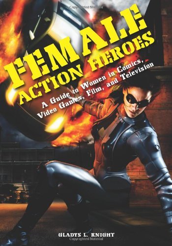 Female Action Heroes: A Guide to Women in Comics, Video Games, Film, and Television by Gladys L. Knight