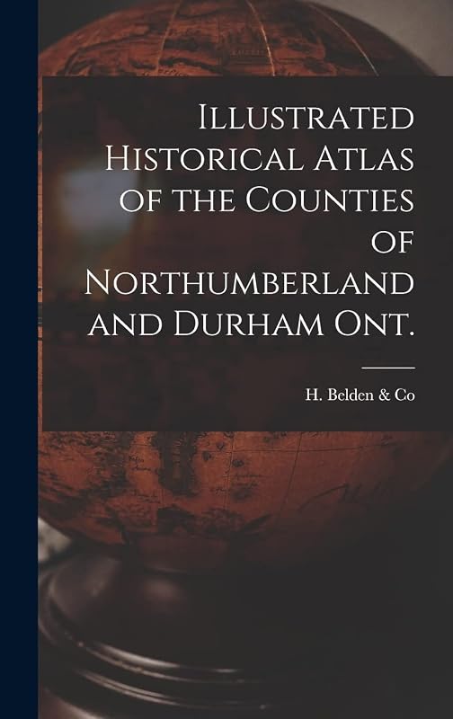 Illustrated Historical Atlas of the Counties of Northumberland and Durham Ont. [microform] by H Belden & Co
