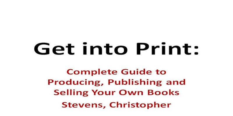Get into Print: Complete Guide to Producing, Publishing and Selling Your Own Books by Christopher Stevens