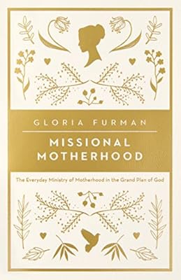 Missional Motherhood: The Everyday Ministry of Motherhood in the Grand Plan of God