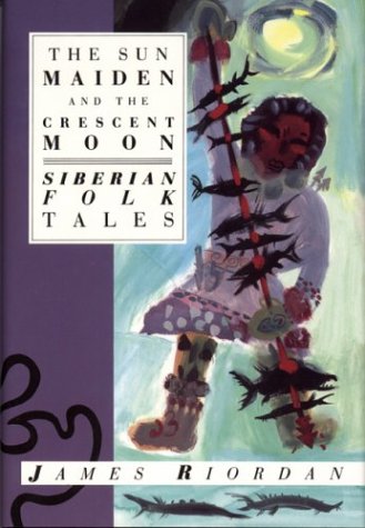 The Sun Maiden and the Crescent Moon: Siberian Folk Tales by James Riordan