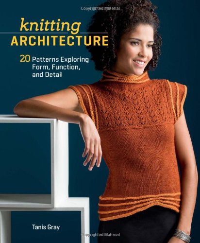 Knitting Architecture: 20 Patterns Exploring Form, Function, and Detail by Tanis Gray