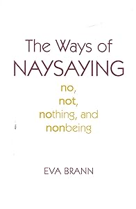 The Ways of Naysaying: No, Not, Nothing, and Nonbeing by Eva Brann