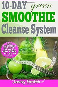 10-Day Green Smoothie Cleanse System: Over 80+ All-New Green Smoothie Recipes to Help you lose 15 Lbs in 10 Days by Jessy Smith