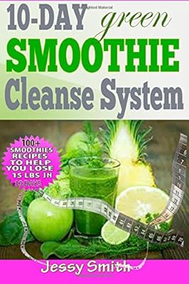10-Day Green Smoothie Cleanse System: Over 80+ All-New Green Smoothie Recipes to Help you lose 15 Lbs in 10 Days