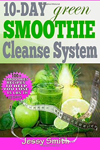 10-Day Green Smoothie Cleanse System: Over 80+ All-New Green Smoothie Recipes to Help you lose 15 Lbs in 10 Days by Jessy Smith