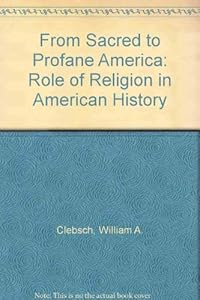 From Sacred to Profane America: The Role of Religion in American History by William A. Clebsch