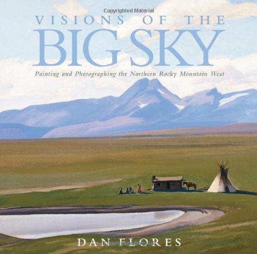 Visions of the Big Sky: Painting and Photographing the Northern Rocky Mountain West by Dan Flores