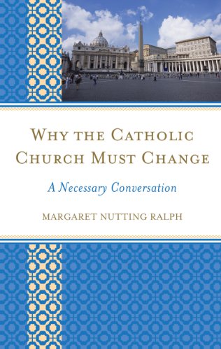 Why the Catholic Church Must Change: A Necessary Conversation by Margaret Nutting Ralph