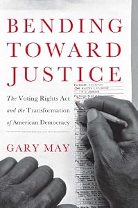 Bending Toward Justice: The Voting Rights Act and the Transformation of American Democracy by Gary May