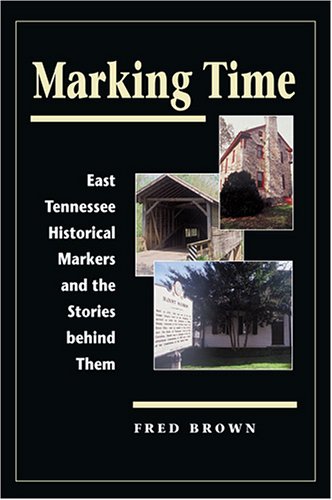 Marking Time: East Tennessee Historical Markers and the Stories behind Them by Fred Brown