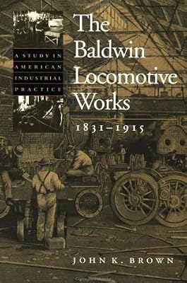 The Baldwin Locomotive Works, 1831-1915: A Study in American Industrial Practice (Studies in Industry and Society, 8)