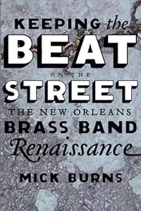 Keeping the Beat on the Street: The New Orleans Brass Band Renaissance by Mick Burns