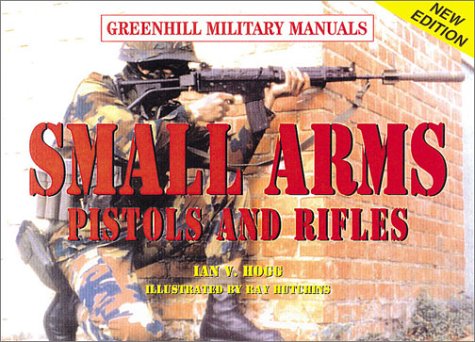 Small Arms: Pistols and Rifles (Greenhill Military Manuals) by Ian V. Hogg