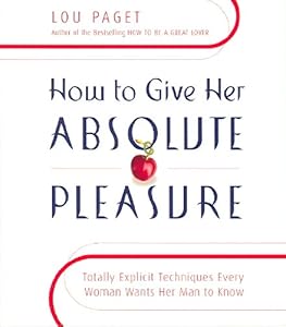 How to Give Her Absolute Pleasure: Totally Explicit Techniques Every Woman Wants Her Man to Know
