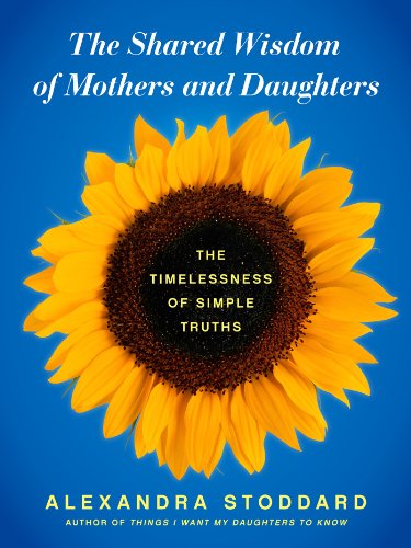 The Shared Wisdom of Mothers and Daughters: The Timelessness of Simple Truths by Alexandra Stoddard