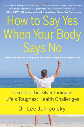 How to Say Yes When Your Body Says No: Discover the Silver Lining in Life's Toughest Health Challenges by Lee Jampolsky