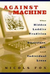 Against the Machine: The Hidden Luddite Tradition in Literature, Art, and Individual Lives