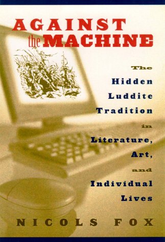 Against the Machine: The Hidden Luddite Tradition in Literature, Art, and Individual Lives by Nicols Fox