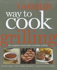 Cooking Light Way to Cook Grilling: The Complete Visual Guide to Healthy Grilling
