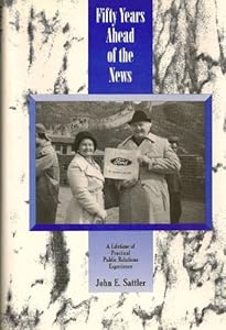 Fifty years ahead of the news: A lifetime of practical public relations experience by John E Sattler