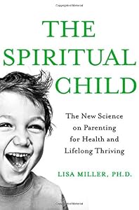 The Spiritual Child: The New Science on Parenting for Health and Lifelong Thriving by Lisa J Miller