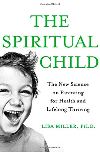 The Spiritual Child: The New Science on Parenting for Health and Lifelong Thriving by Lisa J Miller