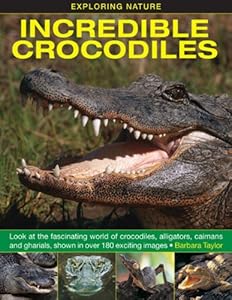 Exploring Nature: Incredible Crocodiles: Look At The Fascinating World Of Crocodiles, Alligators, Caimans And Gharials, Shown In Over 180 Exciting Images.
