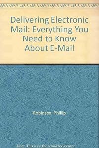 Delivering Electronic Mail: Everything You Need to Know About E-Mail by Phillip Robinson