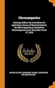 Oleomargarine: Hearings Before the Committee On Agriculture, House of Representatives, On Bills Proposing to Amend the Oleomargarine Laws, December 5 and 17, 1912