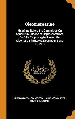 Oleomargarine: Hearings Before the Committee On Agriculture, House of Representatives, On Bills Proposing to Amend the Oleomargarine Laws, December 5 and 17, 1912