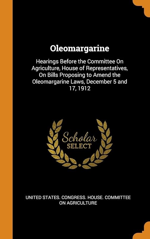 Oleomargarine: Hearings Before the Committee On Agriculture, House of Representatives, On Bills Proposing to Amend the Oleomargarine Laws, December 5 and 17, 1912 by United States. Congress. House. Committe