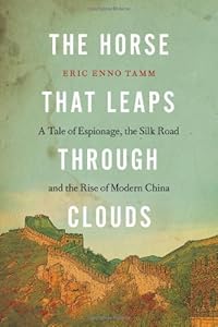 The Horse that Leaps Through Clouds: A Tale of Espionage, the Silk Road, and the Rise of Modern China