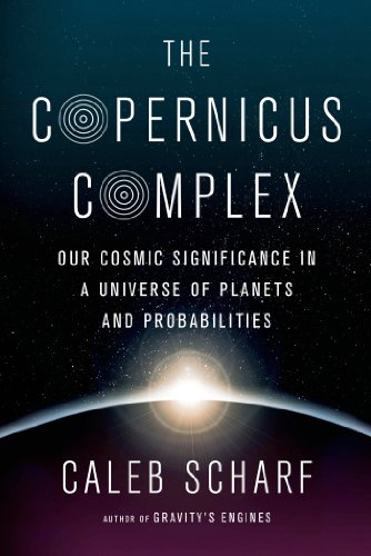 The Copernicus Complex: Our Cosmic Significance in a Universe of Planets and Probabilities by Caleb Scharf