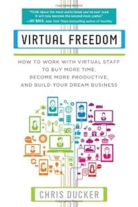 Virtual Freedom: How to Work with Virtual Staff to Buy More Time, Become More Productive, and Build Your Dream Business by Chris Ducker