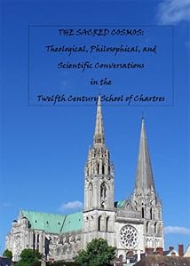 The Sacred Cosmos: Theological, Philosophical, and Scientific Conversations in the Twelfth Century School of Chartres by Peter Ellard