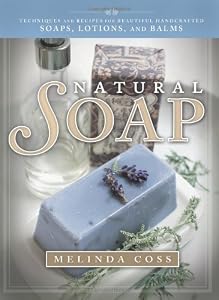 Natural Soap: Techniques and Recipes for Beautiful Handcrafted Soaps, Lotions, and Balms by Melinda Coss