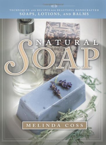 Natural Soap: Techniques and Recipes for Beautiful Handcrafted Soaps, Lotions, and Balms by Melinda Coss