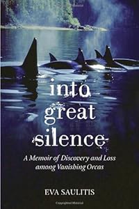 Into Great Silence: A Memoir of Discovery and Loss among Vanishing Orcas by Eva Saulitis