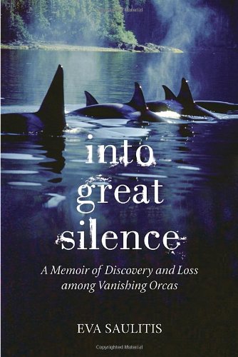 Into Great Silence: A Memoir of Discovery and Loss among Vanishing Orcas by Eva Saulitis