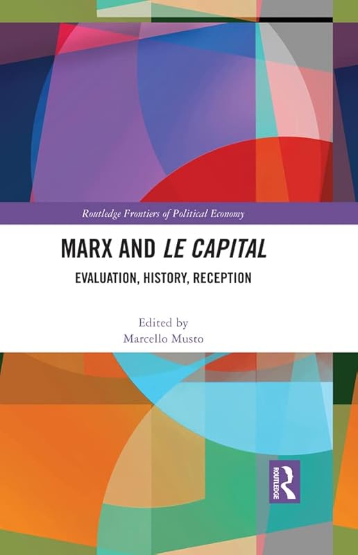 Marx and Le Capital: Evaluation, History, Reception (Routledge Frontiers of Political Economy) by Marcello Musto