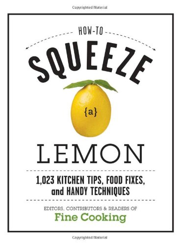 How to Squeeze a Lemon: 1,023 Kitchen Tips, Food Fixes, and Handy Techniques by Fine Cooking Magazine