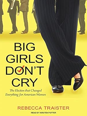 Big Girls Don't Cry: The Election that Changed Everything for American Women