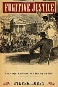 Fugitive Justice: Runaways, Rescuers, and Slavery on Trial by Steven Lubet