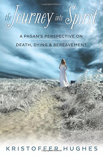 The Journey Into Spirit: A Pagan's Perspective on Death, Dying &amp; Bereavement by Kristoffer Hughes