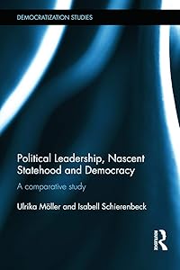 Political Leadership, Nascent Statehood and Democracy: A comparative study (Democratization and Autocratization Studies) by Ulrika Möller
