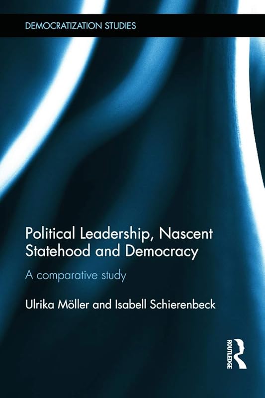 Political Leadership, Nascent Statehood and Democracy: A comparative study (Democratization and Autocratization Studies) by Ulrika Möller