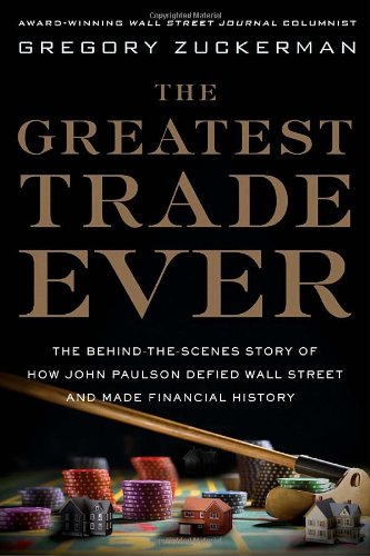 The Greatest Trade Ever: The Behind-the-Scenes Story of How John Paulson Defied Wall Street and Made Financial History by Gregory Zuckerman